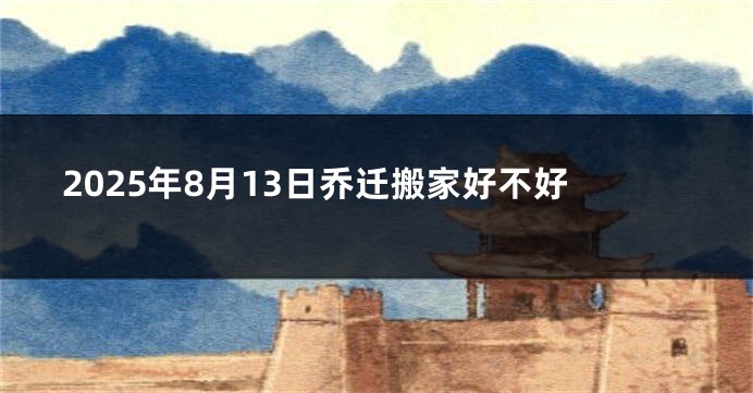 2025年8月13日乔迁搬家好不好