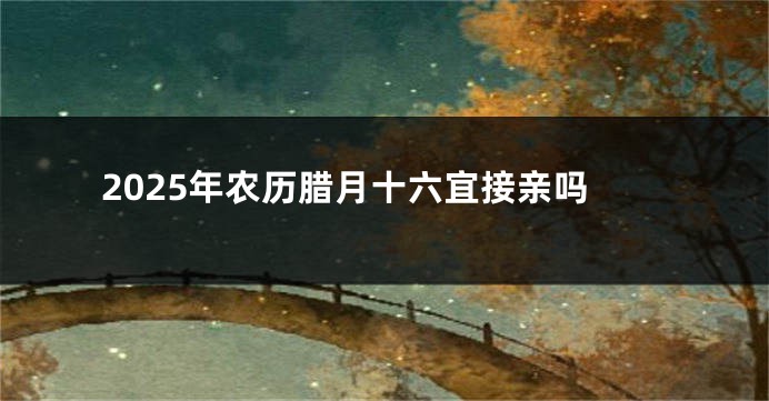 2025年农历腊月十六宜接亲吗