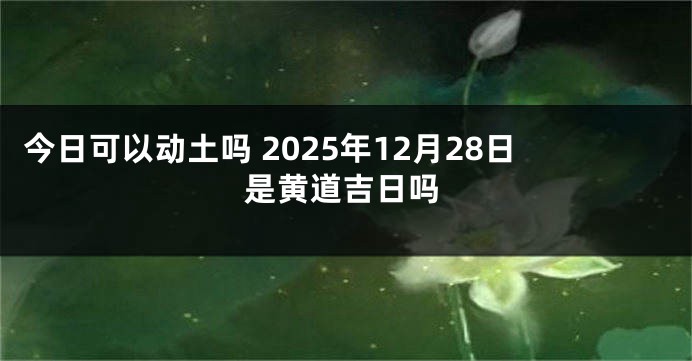 今日可以动土吗 2025年12月28日是黄道吉日吗