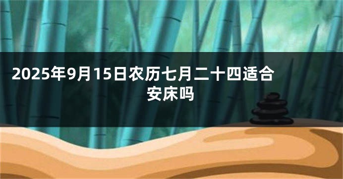 2025年9月15日农历七月二十四适合安床吗
