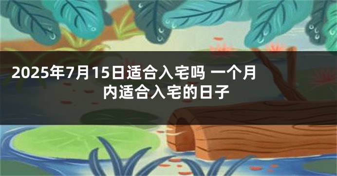 2025年7月15日适合入宅吗 一个月内适合入宅的日子