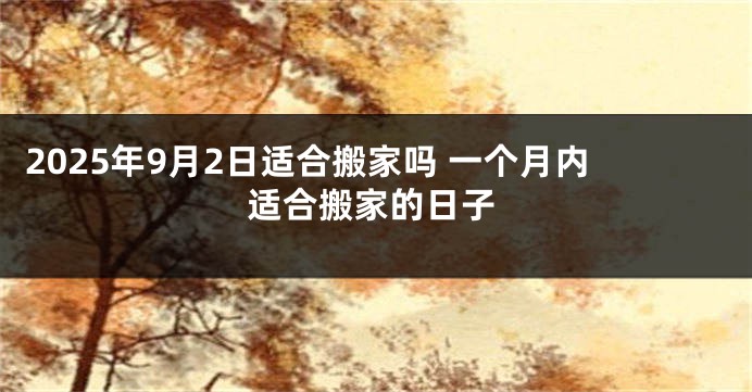 2025年9月2日适合搬家吗 一个月内适合搬家的日子