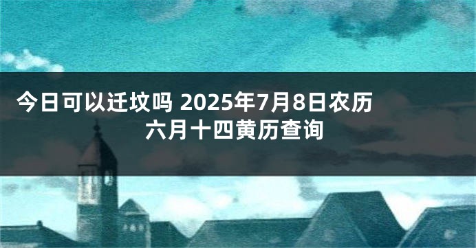 今日可以迁坟吗 2025年7月8日农历六月十四黄历查询