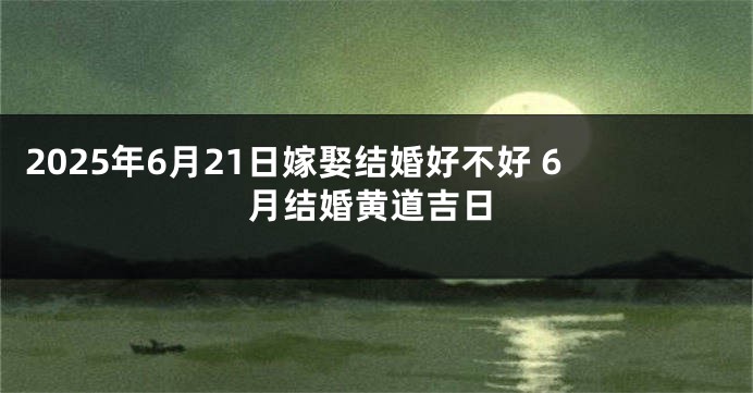 2025年6月21日嫁娶结婚好不好 6月结婚黄道吉日