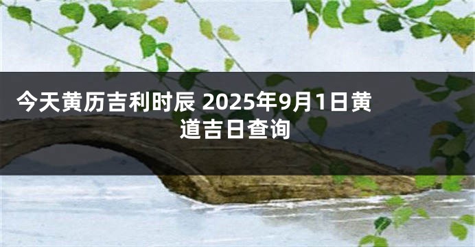 今天黄历吉利时辰 2025年9月1日黄道吉日查询