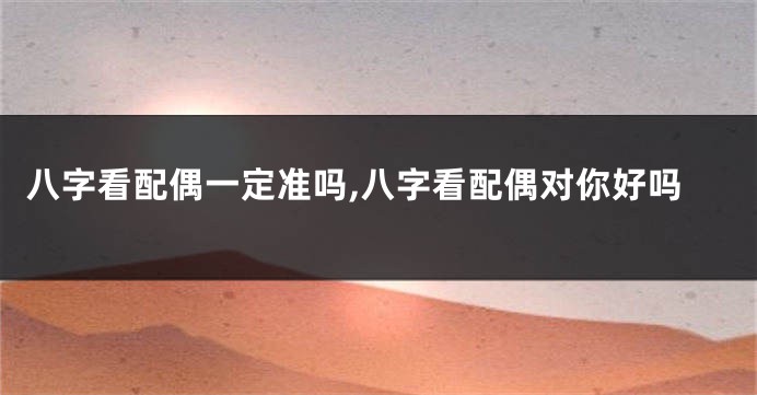 八字看配偶一定准吗,八字看配偶对你好吗