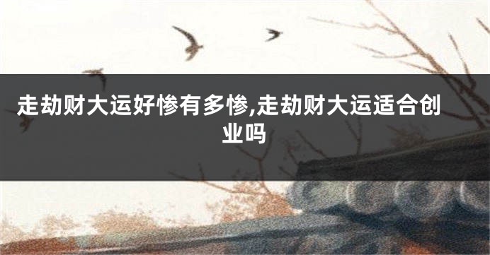 走劫财大运好惨有多惨,走劫财大运适合创业吗