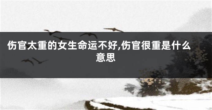 伤官太重的女生命运不好,伤官很重是什么意思