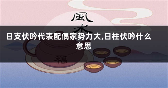 日支伏吟代表配偶家势力大,日柱伏吟什么意思