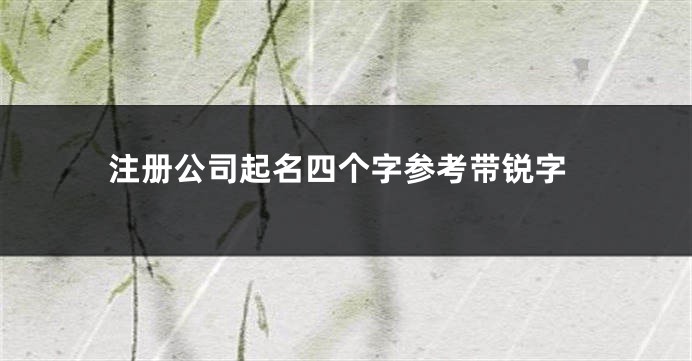 注册公司起名四个字参考带锐字