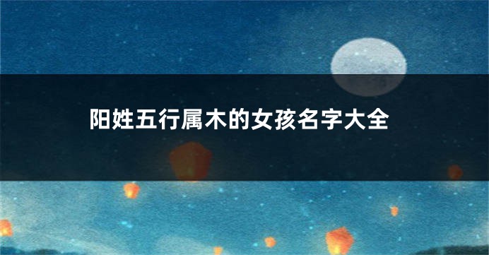 阳姓五行属木的女孩名字大全
