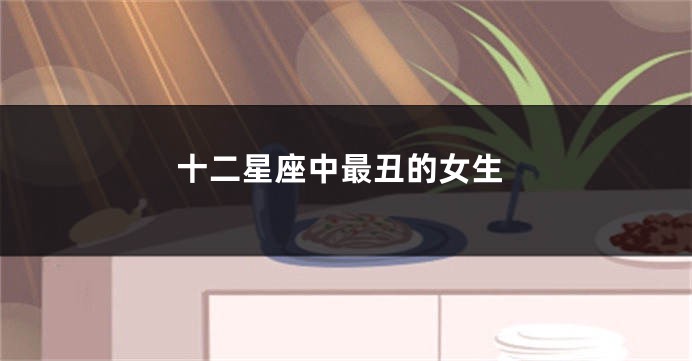 十二星座中最丑的女生