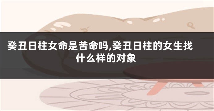 癸丑日柱女命是苦命吗,癸丑日柱的女生找什么样的对象