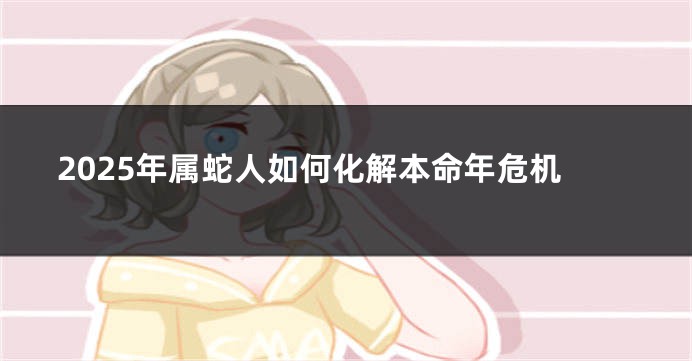 2025年属蛇人如何化解本命年危机