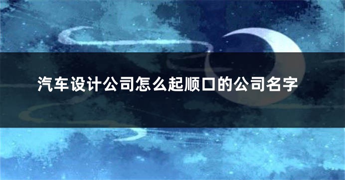 汽车设计公司怎么起顺口的公司名字