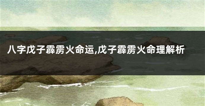 八字戊子霹雳火命运,戊子霹雳火命理解析