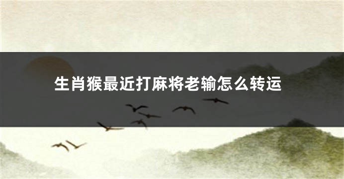 生肖猴最近打麻将老输怎么转运
