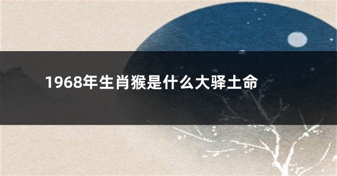 1968年生肖猴是什么大驿土命