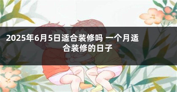 2025年6月5日适合装修吗 一个月适合装修的日子