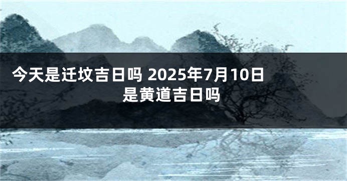 今天是迁坟吉日吗 2025年7月10日是黄道吉日吗
