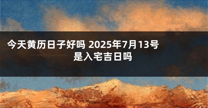 今天黄历日子好吗 2025年7月13号是入宅吉日吗