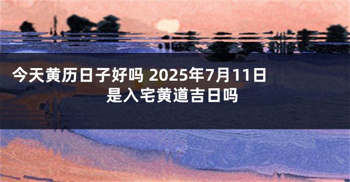 今天黄历日子好吗 2025年7月11日是入宅黄道吉日吗