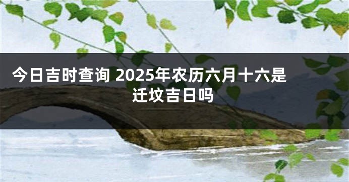 今日吉时查询 2025年农历六月十六是迁坟吉日吗