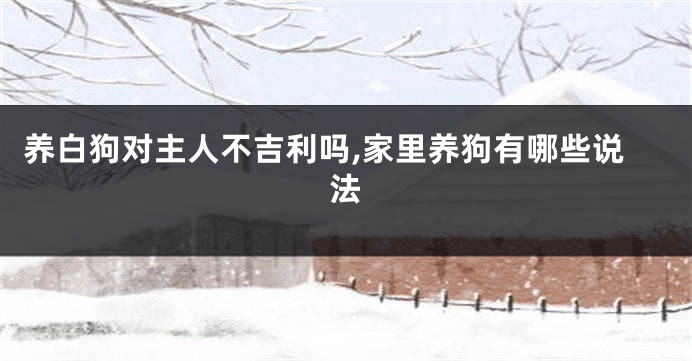 养白狗对主人不吉利吗,家里养狗有哪些说法