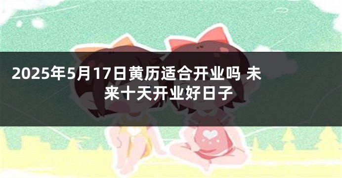 2025年5月17日黄历适合开业吗 未来十天开业好日子