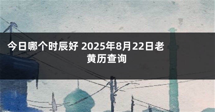 今日哪个时辰好 2025年8月22日老黄历查询