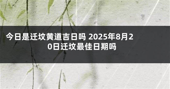 今日是迁坟黄道吉日吗 2025年8月20日迁坟最佳日期吗