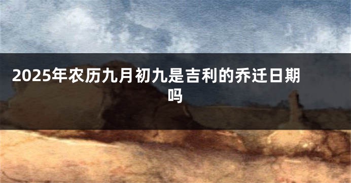 2025年农历九月初九是吉利的乔迁日期吗