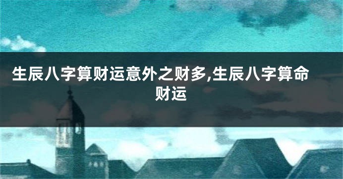 生辰八字算财运意外之财多,生辰八字算命财运