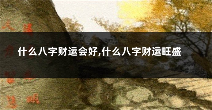什么八字财运会好,什么八字财运旺盛