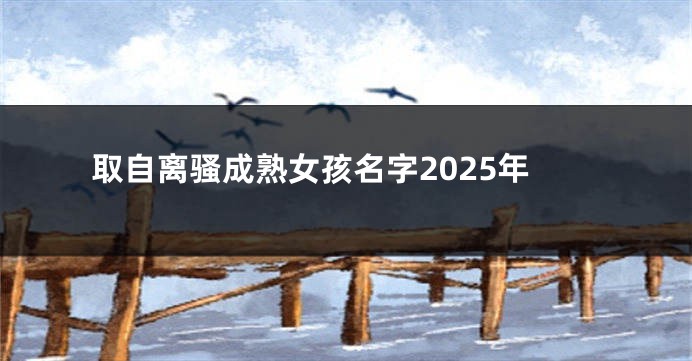 取自离骚成熟女孩名字2025年