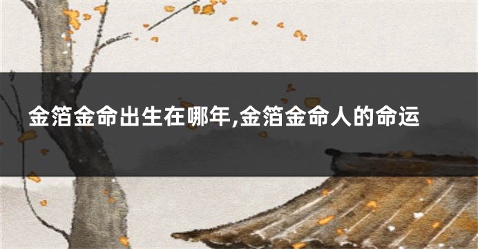 金箔金命出生在哪年,金箔金命人的命运