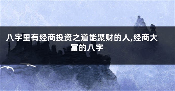 八字里有经商投资之道能聚财的人,经商大富的八字