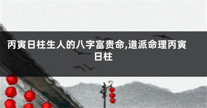 丙寅日柱生人的八字富贵命,道派命理丙寅日柱