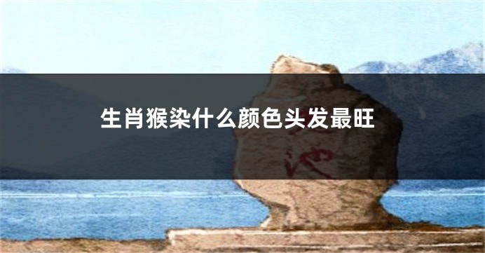 生肖猴染什么颜色头发最旺
