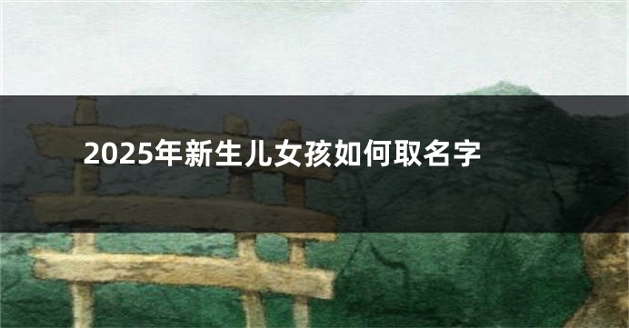 2025年新生儿女孩如何取名字