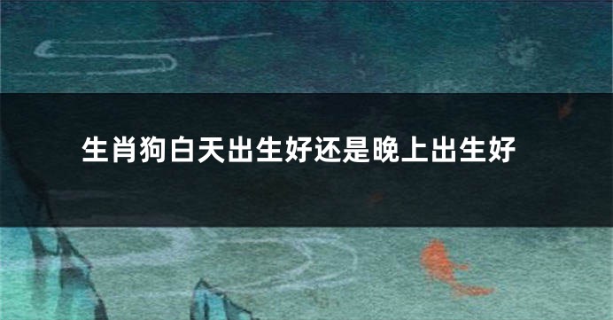 生肖狗白天出生好还是晚上出生好