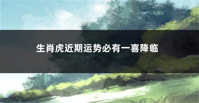 生肖虎近期运势必有一喜降临