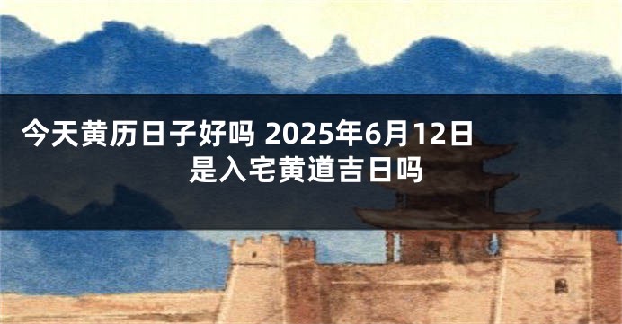 今天黄历日子好吗 2025年6月12日是入宅黄道吉日吗