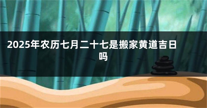 2025年农历七月二十七是搬家黄道吉日吗