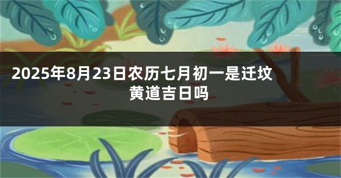 2025年8月23日农历七月初一是迁坟黄道吉日吗