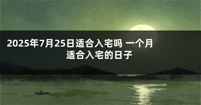 2025年7月25日适合入宅吗 一个月适合入宅的日子