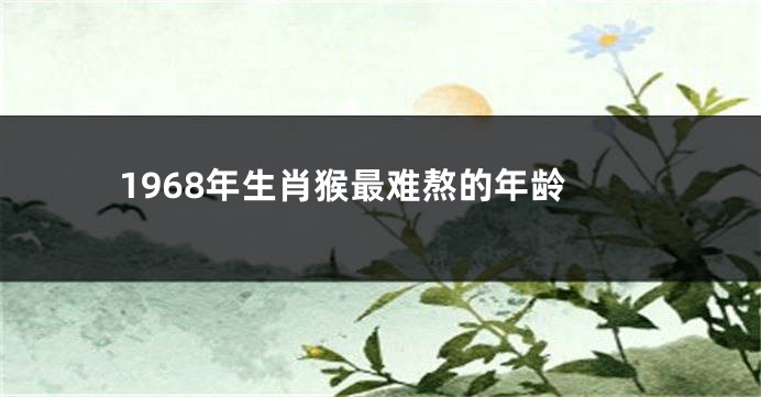 1968年生肖猴最难熬的年龄