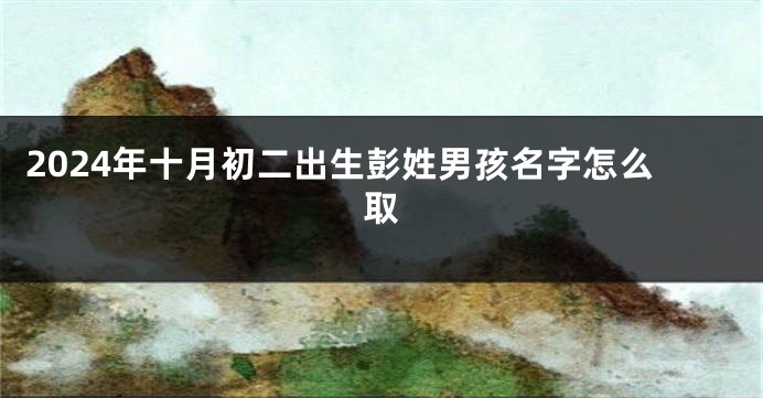 2024年十月初二出生彭姓男孩名字怎么取