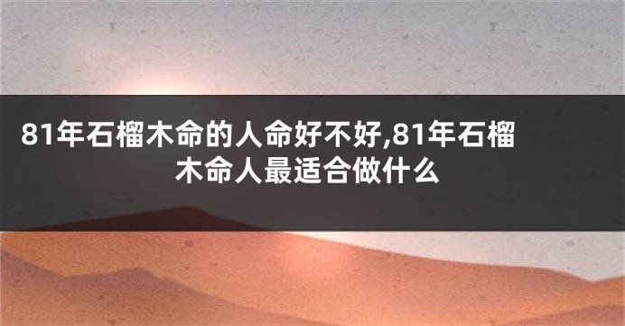 81年石榴木命的人命好不好,81年石榴木命人最适合做什么