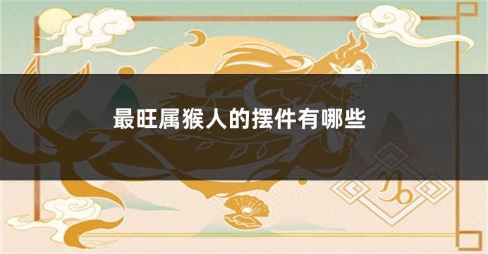 最旺属猴人的摆件有哪些